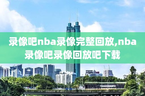 录像吧nba录像完整回放,nba录像吧录像回放吧下载