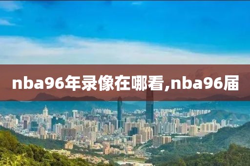 nba96年录像在哪看,nba96届