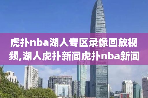 虎扑nba湖人专区录像回放视频,湖人虎扑新闻虎扑nba新闻