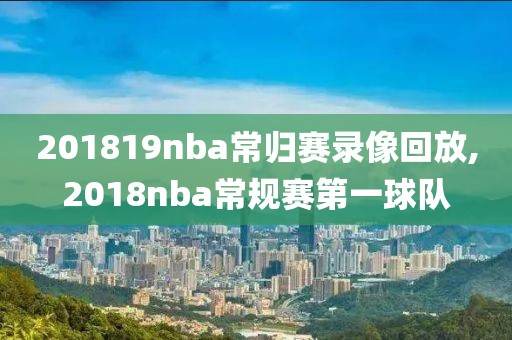 201819nba常归赛录像回放,2018nba常规赛第一球队