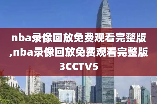 nba录像回放免费观看完整版,nba录像回放免费观看完整版3CCTV5