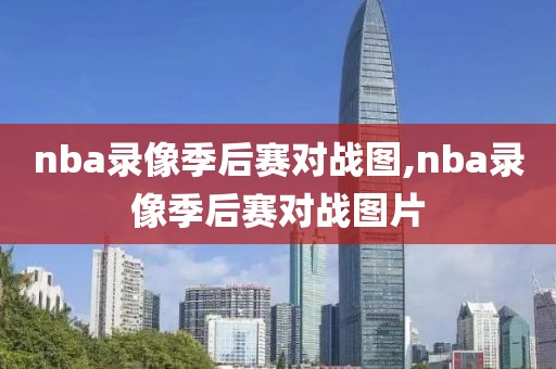 nba录像季后赛对战图,nba录像季后赛对战图片