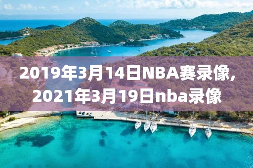 2019年3月14日NBA赛录像,2021年3月19日nba录像