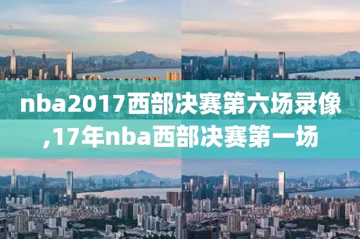 nba2017西部决赛第六场录像,17年nba西部决赛第一场