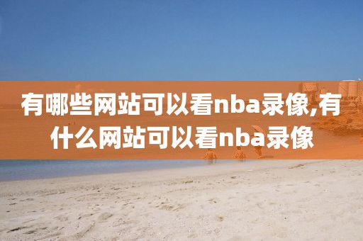 有哪些网站可以看nba录像,有什么网站可以看nba录像