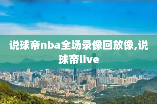 说球帝nba全场录像回放像,说球帝live