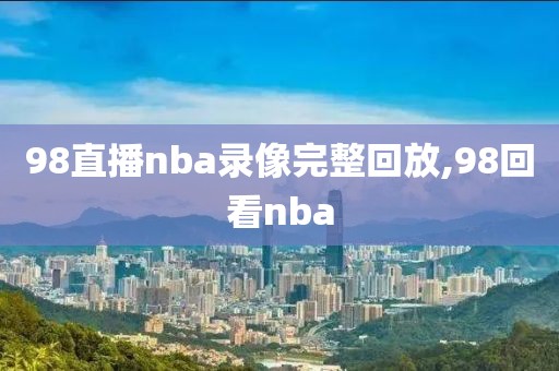 98直播nba录像完整回放,98回看nba