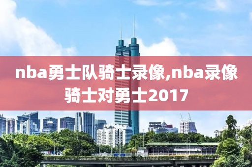 nba勇士队骑士录像,nba录像骑士对勇士2017