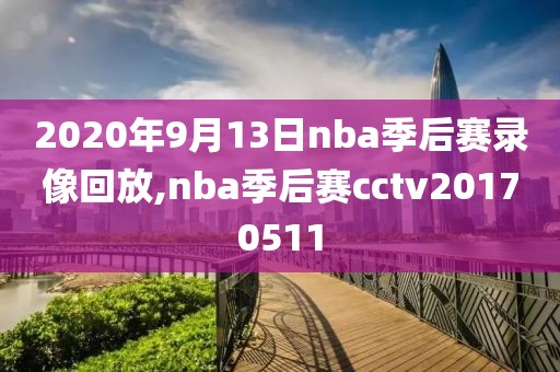 2020年9月13日nba季后赛录像回放,nba季后赛cctv20170511