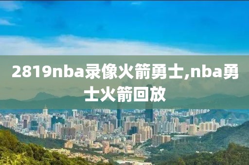 2819nba录像火箭勇士,nba勇士火箭回放