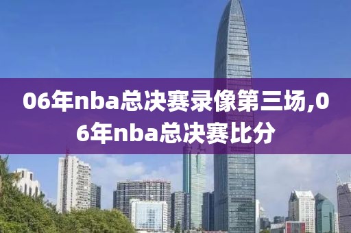 06年nba总决赛录像第三场,06年nba总决赛比分