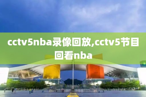 cctv5nba录像回放,cctv5节目回看nba
