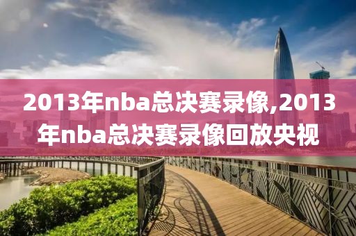 2013年nba总决赛录像,2013年nba总决赛录像回放央视