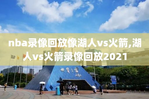 nba录像回放像湖人vs火箭,湖人vs火箭录像回放2021