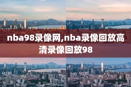 nba98录像网,nba录像回放高清录像回放98