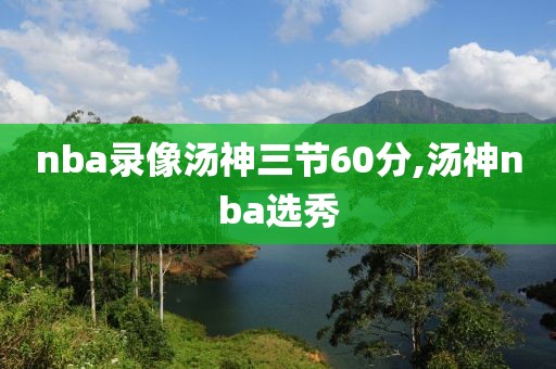 nba录像汤神三节60分,汤神nba选秀