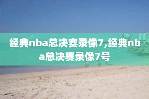 经典nba总决赛录像7,经典nba总决赛录像7号