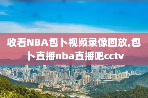 收看NBA包卜视频录像回放,包卜直播nba直播吧cctv