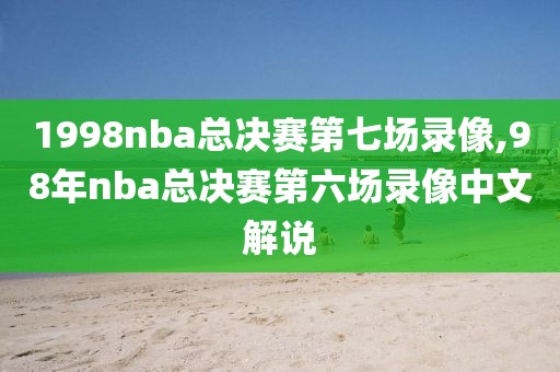 1998nba总决赛第七场录像,98年nba总决赛第六场录像中文解说