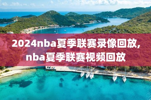 2024nba夏季联赛录像回放,nba夏季联赛视频回放