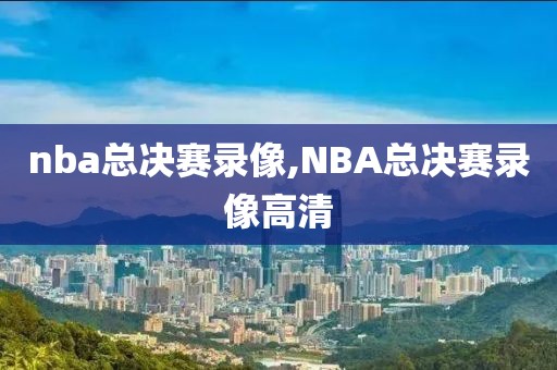 nba总决赛录像,NBA总决赛录像高清