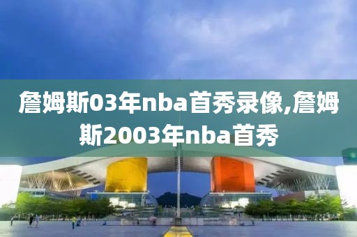 詹姆斯03年nba首秀录像,詹姆斯2003年nba首秀