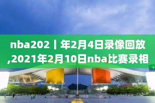 nba202丨年2月4日录像回放,2021年2月10日nba比赛录相