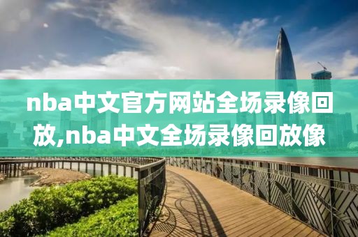 nba中文官方网站全场录像回放,nba中文全场录像回放像