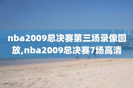 nba2009总决赛第三场录像回放,nba2009总决赛7场高清