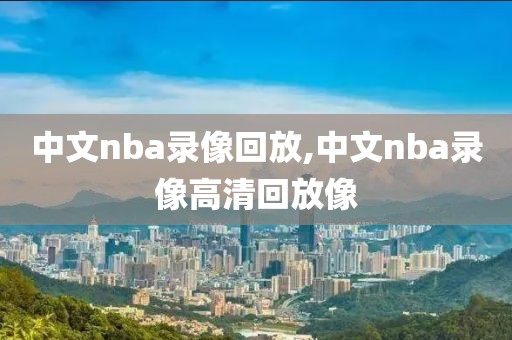 中文nba录像回放,中文nba录像高清回放像