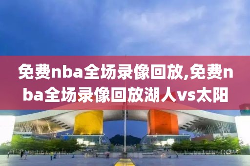 免费nba全场录像回放,免费nba全场录像回放湖人vs太阳