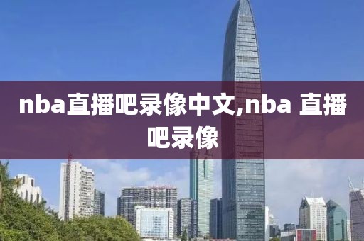 nba直播吧录像中文,nba 直播吧录像