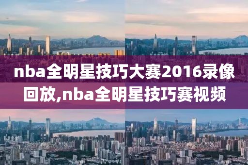 nba全明星技巧大赛2016录像回放,nba全明星技巧赛视频