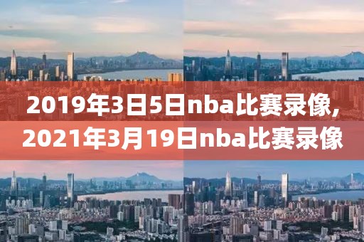 2019年3日5日nba比赛录像,2021年3月19日nba比赛录像