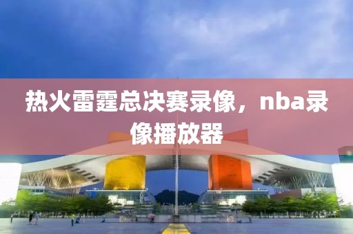 热火雷霆总决赛录像，nba录像播放器