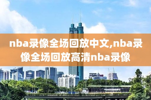 nba录像全场回放中文,nba录像全场回放高清nba录像