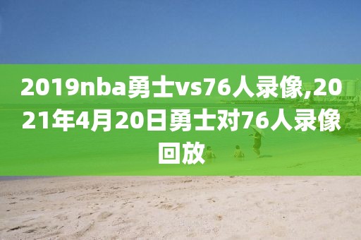 2019nba勇士vs76人录像,2021年4月20日勇士对76人录像回放