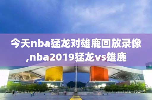 今天nba猛龙对雄鹿回放录像,nba2019猛龙vs雄鹿