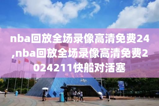 nba回放全场录像高清免费24,nba回放全场录像高清免费2024211快船对活塞