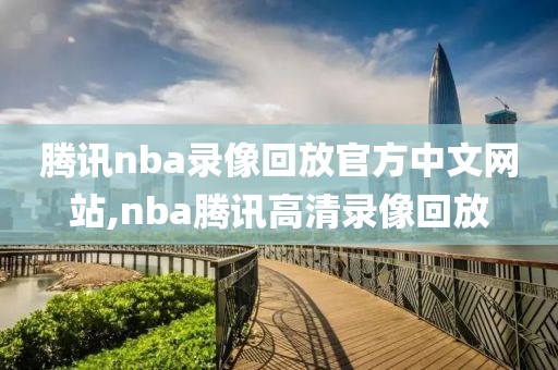 腾讯nba录像回放官方中文网站,nba腾讯高清录像回放