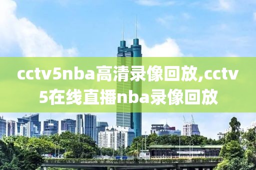 cctv5nba高清录像回放,cctv5在线直播nba录像回放