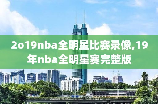 2o19nba全明星比赛录像,19年nba全明星赛完整版