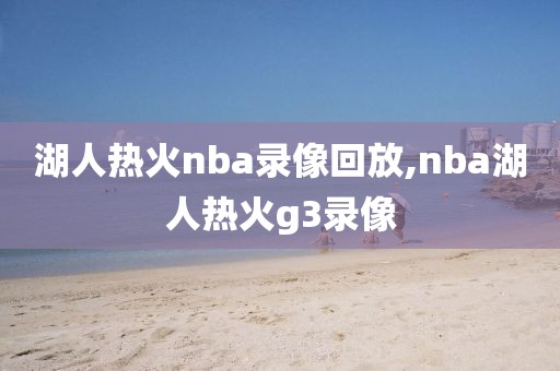 湖人热火nba录像回放,nba湖人热火g3录像