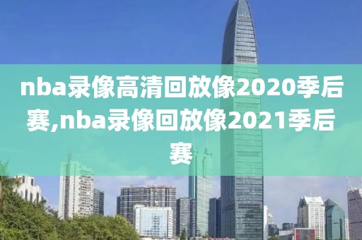 nba录像高清回放像2020季后赛,nba录像回放像2021季后赛