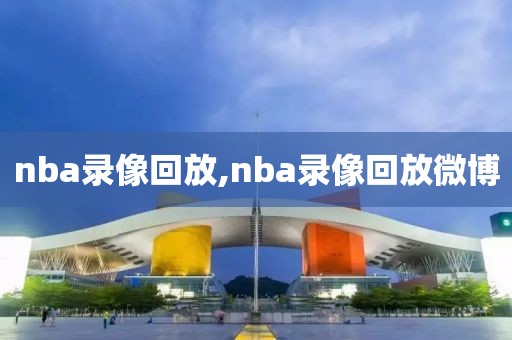 nba录像回放,nba录像回放微博