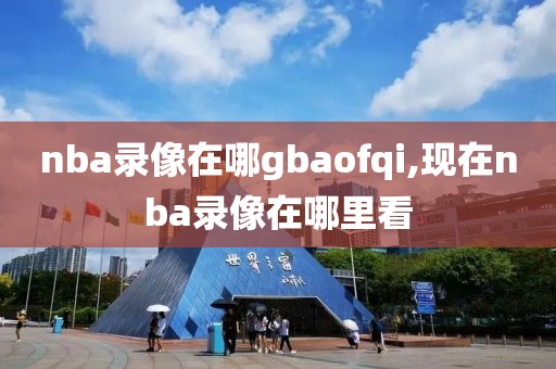 nba录像在哪gbaofqi,现在nba录像在哪里看