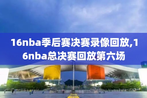 16nba季后赛决赛录像回放,16nba总决赛回放第六场