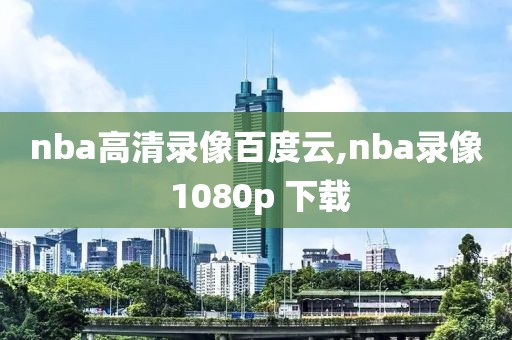 nba高清录像百度云,nba录像 1080p 下载