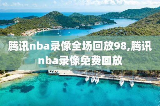 腾讯nba录像全场回放98,腾讯nba录像免费回放