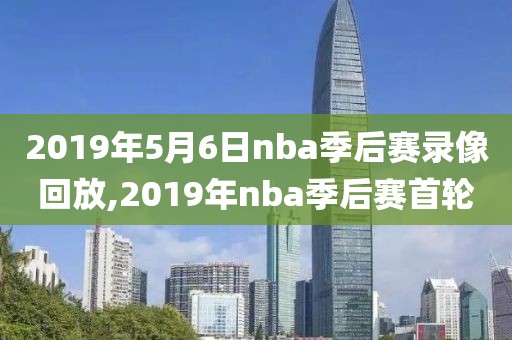 2019年5月6日nba季后赛录像回放,2019年nba季后赛首轮